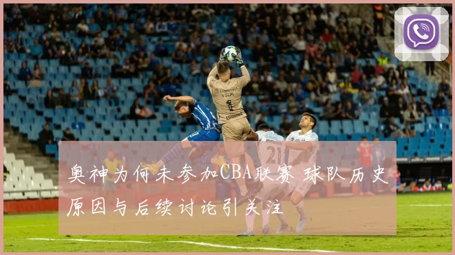 奥神为何未参加CBA联赛 球队历史原因与后续讨论引关注