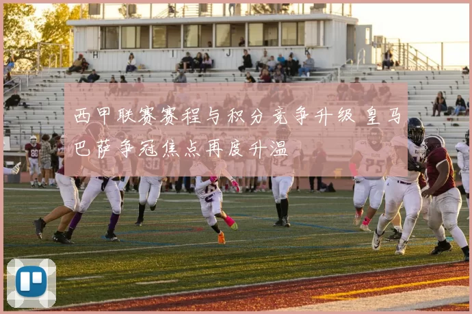 西甲联赛赛程与积分竞争升级 皇马巴萨争冠焦点再度升温