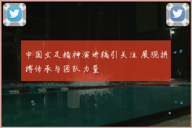 中国女足精神演讲稿引关注 展现拼搏传承与团队力量