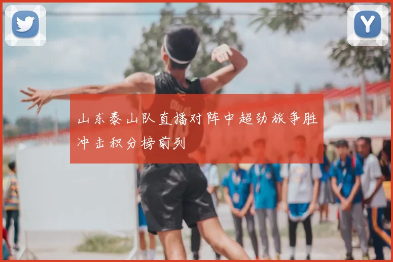 山东泰山队直播对阵中超劲旅争胜冲击积分榜前列