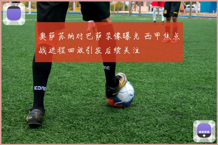 奥萨苏纳对巴萨录像曝光 西甲焦点战进程回放引发后续关注