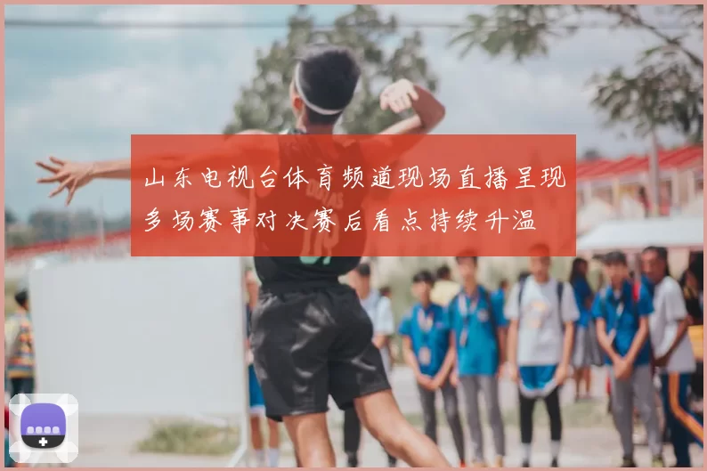 山东电视台体育频道现场直播呈现多场赛事对决赛后看点持续升温