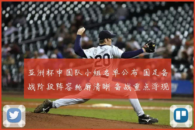 亚洲杯中国队小组名单公布 国足备战阶段阵容轮廓清晰 备战重点浮现