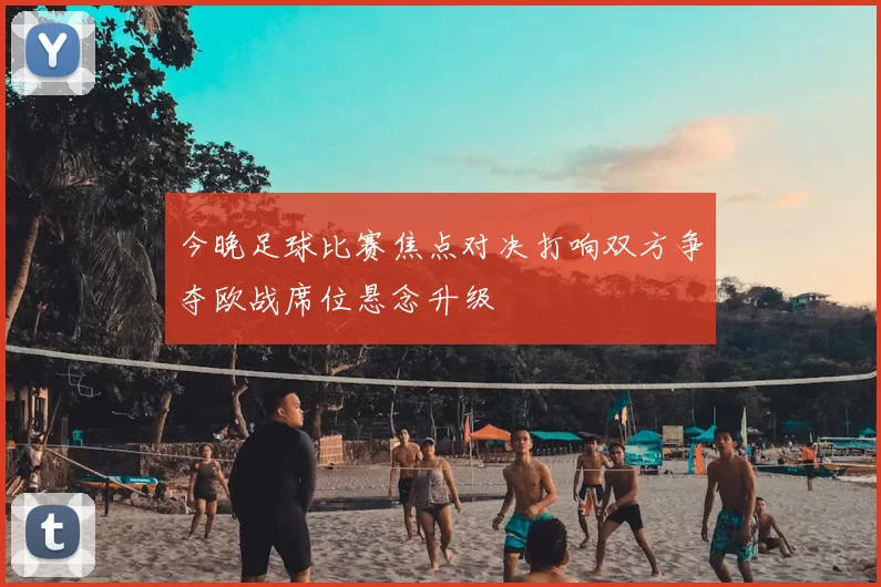 今晚足球比赛焦点对决打响双方争夺欧战席位悬念升级