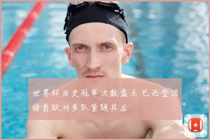 世界杯历史冠军次数盘点 巴西登顶榜首欧洲多队紧随其后