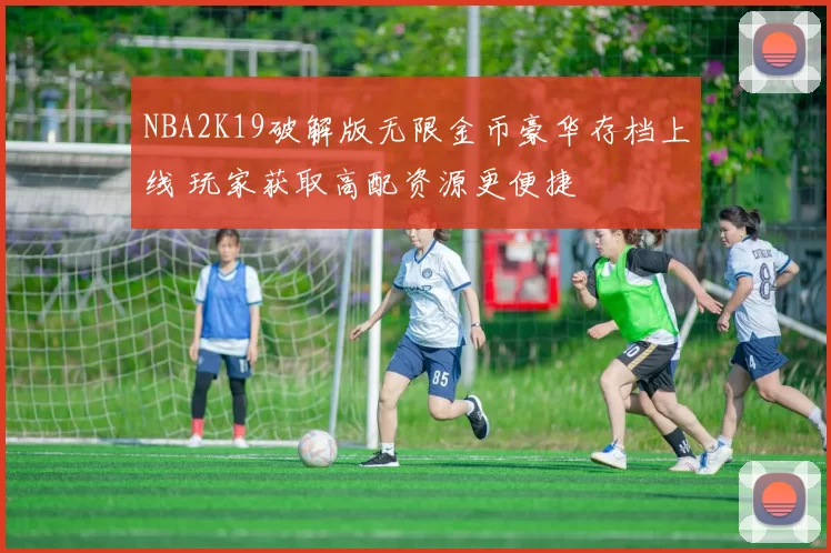NBA2K19破解版无限金币豪华存档上线 玩家获取高配资源更便捷