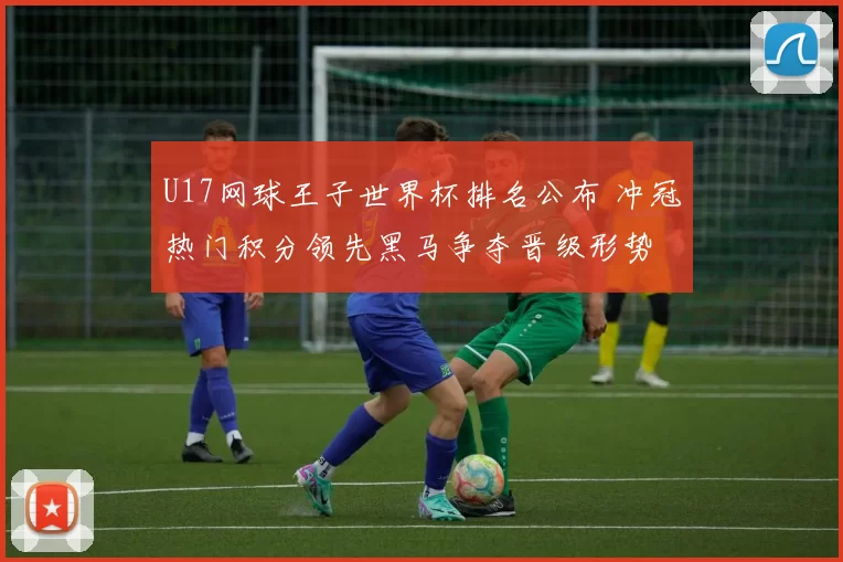 U17网球王子世界杯排名公布 冲冠热门积分领先黑马争夺晋级形势