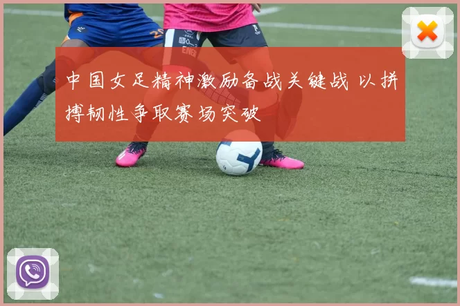 中国女足精神激励备战关键战 以拼搏韧性争取赛场突破