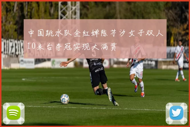 中国跳水队全红婵陈芋汐女子双人10米台夺冠实现大满贯