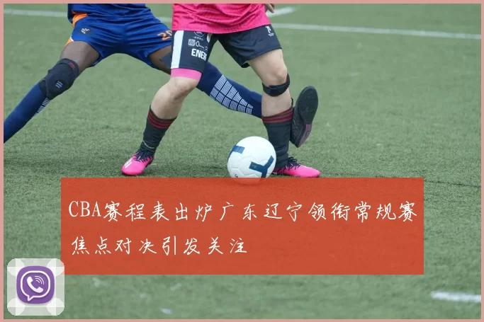 CBA赛程表出炉广东辽宁领衔常规赛焦点对决引发关注