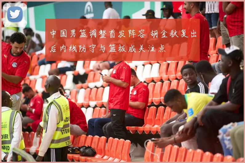 中国男篮调整首发阵容 胡金秋复出后内线防守与篮板成关注点