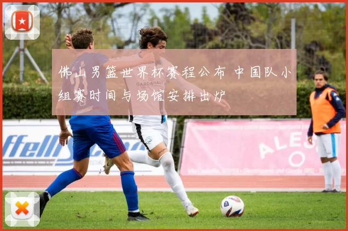 佛山男篮世界杯赛程公布 中国队小组赛时间与场馆安排出炉
