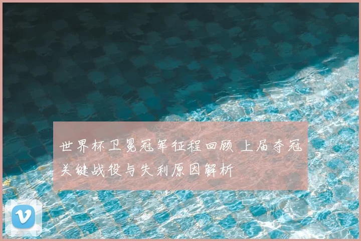 世界杯卫冕冠军征程回顾 上届夺冠关键战役与失利原因解析