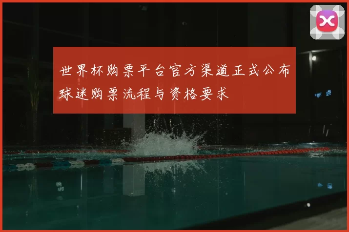 世界杯购票平台官方渠道正式公布球迷购票流程与资格要求