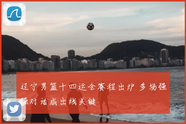 辽宁男篮十四运会赛程出炉 多场强强对话成出线关键