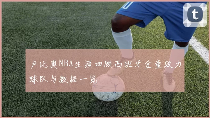 卢比奥NBA生涯回顾西班牙金童效力球队与数据一览