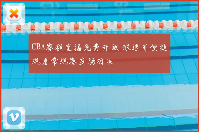 CBA赛程直播免费开放 球迷可便捷观看常规赛多场对决