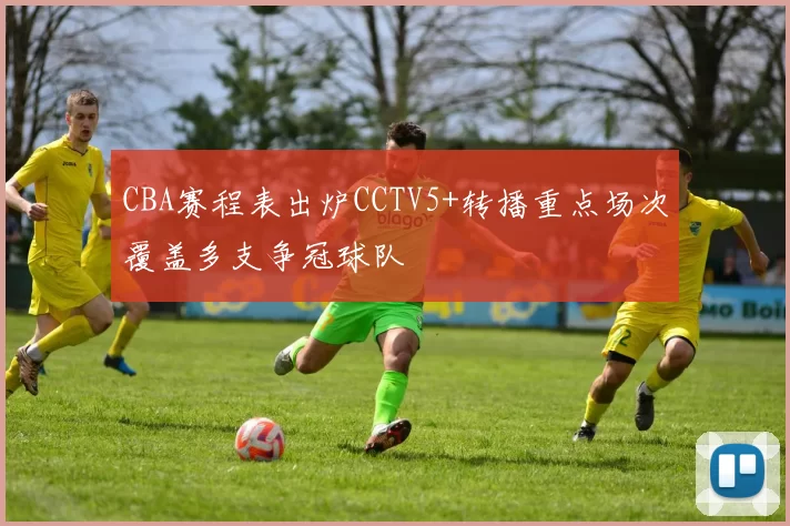 CBA赛程表出炉CCTV5+转播重点场次覆盖多支争冠球队