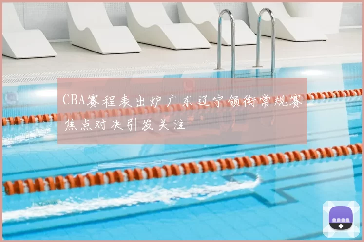 CBA赛程表出炉广东辽宁领衔常规赛焦点对决引发关注